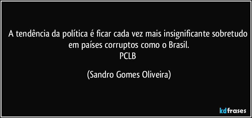 A tendência da política é ficar cada vez mais insignificante sobretudo em países corruptos como o Brasil.
PCLB (Sandro Gomes Oliveira)