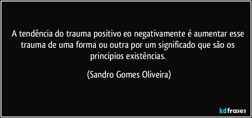 A tendência do trauma positivo eo negativamente é aumentar esse trauma de uma forma ou outra por um significado que são os princípios existências. (Sandro Gomes Oliveira)