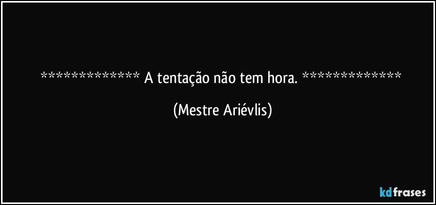  A tentação não tem hora.  (Mestre Ariévlis)