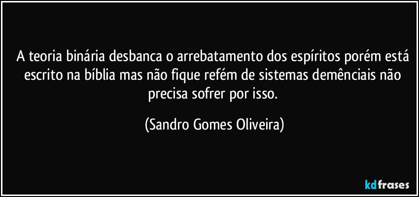 A teoria binária desbanca o arrebatamento dos espíritos porém está escrito na bíblia mas não fique refém de sistemas demênciais não precisa sofrer por isso. (Sandro Gomes Oliveira)