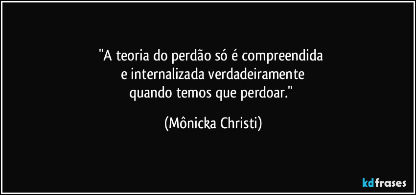 "A teoria do perdão só é compreendida 
e internalizada verdadeiramente
quando temos que perdoar." (Mônicka Christi)