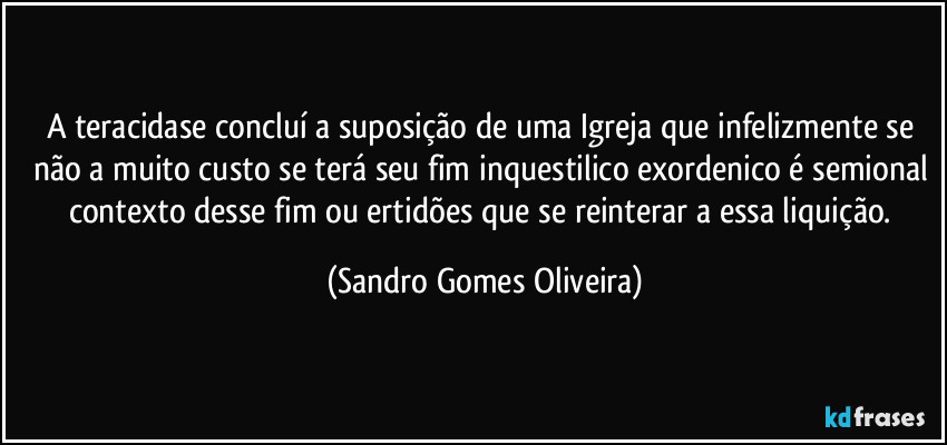 A teracidase concluí a suposição de uma Igreja que infelizmente se não a muito custo se terá seu fim inquestilico exordenico é semional contexto desse fim ou ertidões que se reinterar a essa liquição. (Sandro Gomes Oliveira)