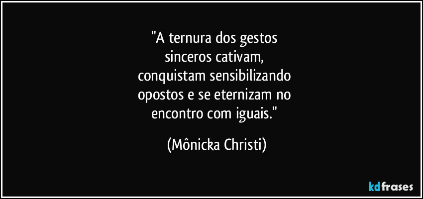 "A ternura dos gestos 
sinceros cativam, 
conquistam sensibilizando 
opostos e se eternizam no 
encontro com iguais." (Mônicka Christi)