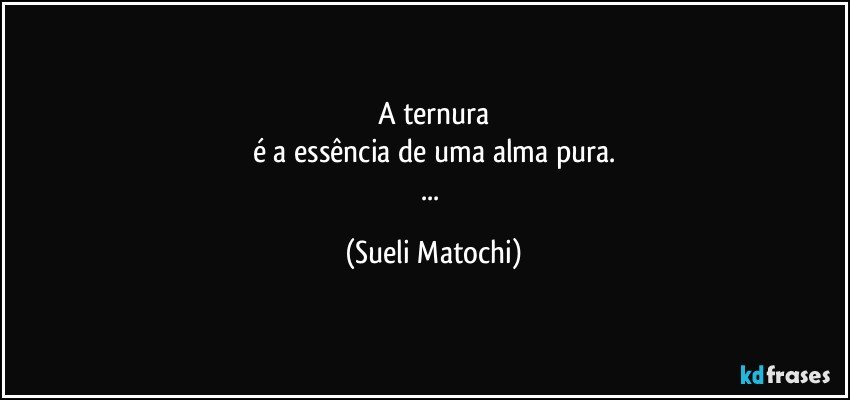 A ternura
é a essência de uma alma pura.
... (Sueli Matochi)