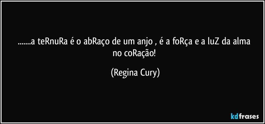 ...a  teRnuRa  é o abRaço  de um  anjo , é a foRça  e  a luZ  da alma  no   coRação! (Regina Cury)