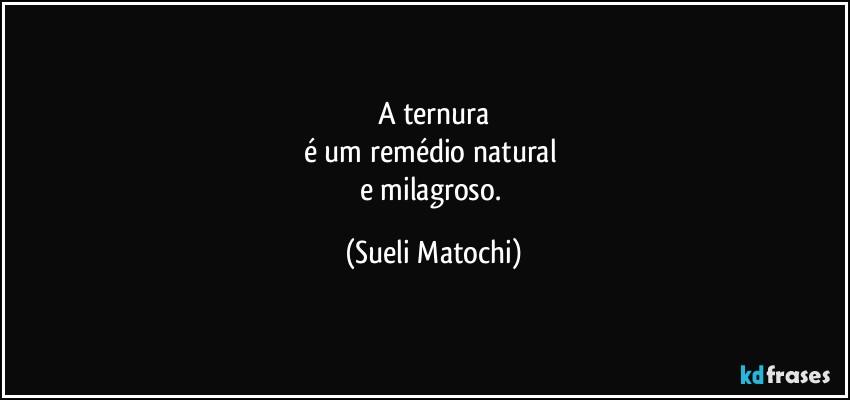 A ternura
é um remédio natural 
e milagroso. (Sueli Matochi)