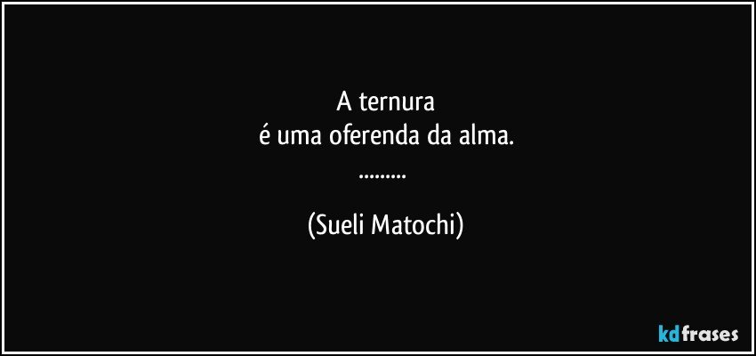 A ternura
é uma oferenda da alma.
... (Sueli Matochi)