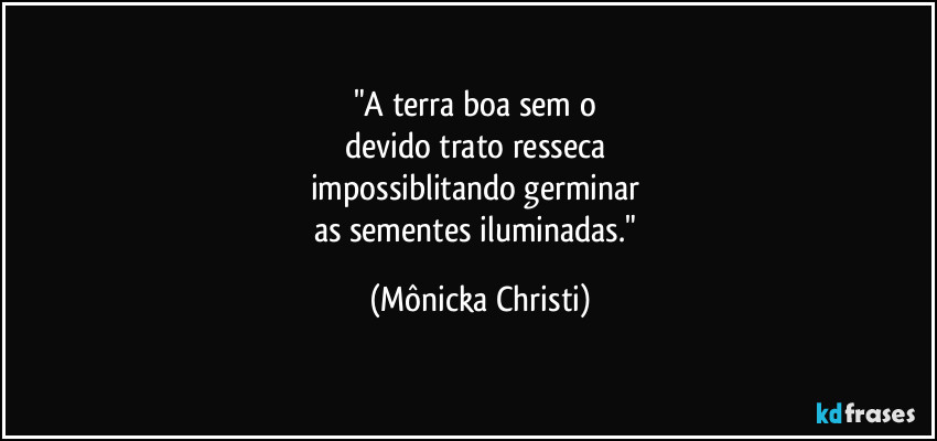 "A terra boa sem o 
devido trato resseca 
impossiblitando germinar 
as sementes iluminadas." (Mônicka Christi)
