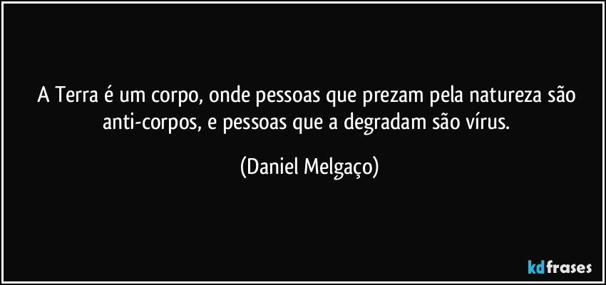 A Terra é um corpo, onde pessoas que prezam pela natureza são anti-corpos, e pessoas que a degradam são vírus. (Daniel Melgaço)