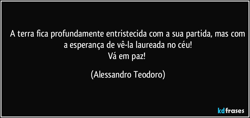 ⁠A terra fica profundamente entristecida com a sua partida, mas com a esperança de vê-la laureada no céu!
Vá em paz! (Alessandro Teodoro)