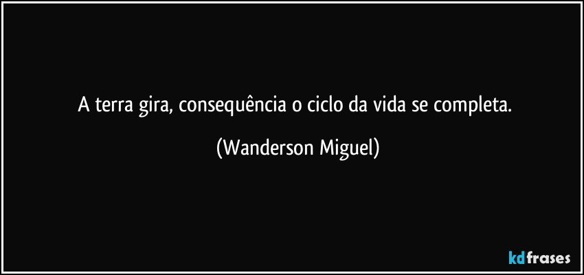 A terra gira, consequência o ciclo da vida se completa. (Wanderson Miguel)