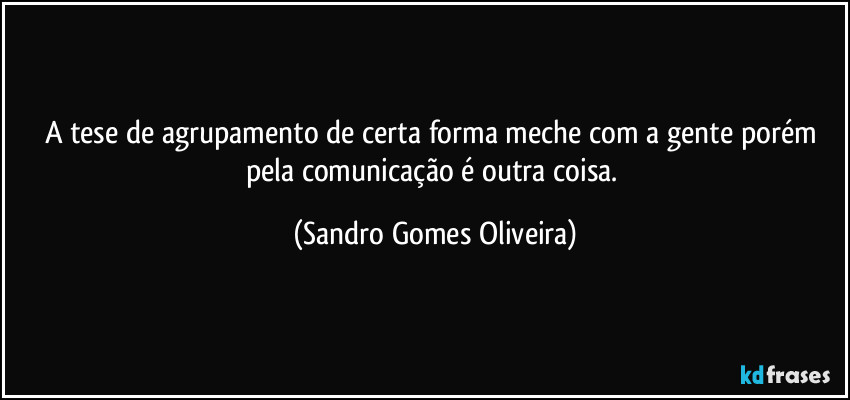 A tese de agrupamento de certa forma meche com a gente porém pela comunicação é outra coisa. (Sandro Gomes Oliveira)