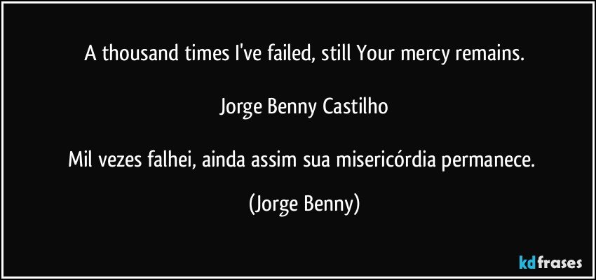 A thousand times I've failed, still Your mercy remains.

Jorge Benny Castilho

Mil vezes falhei, ainda assim sua misericórdia permanece. (Jorge Benny)