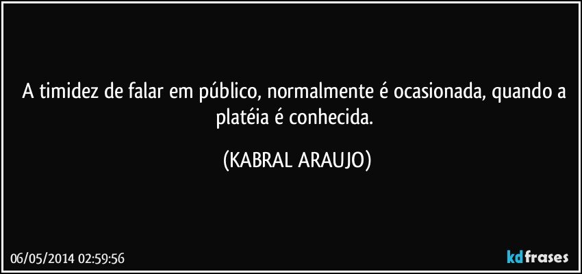 A timidez de falar em público,  normalmente é ocasionada,  quando a platéia é conhecida. (KABRAL ARAUJO)