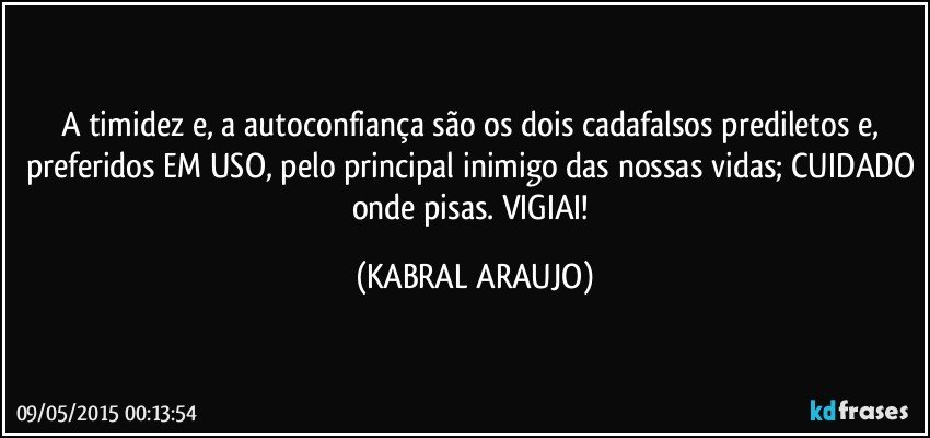 A timidez e, a  autoconfiança são os dois cadafalsos prediletos e, preferidos EM USO, pelo principal inimigo das nossas vidas; CUIDADO onde pisas. VIGIAI! (KABRAL ARAUJO)