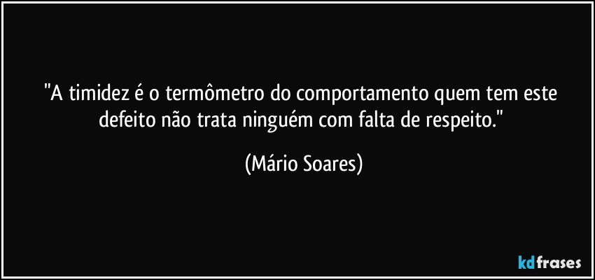 "A timidez é o termômetro do comportamento quem tem este defeito não trata ninguém com falta de respeito." (Mário Soares)