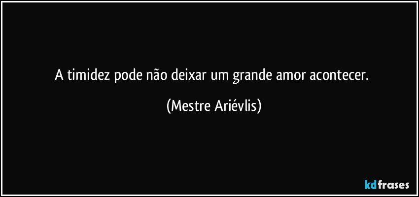 A timidez pode não deixar um grande amor acontecer. (Mestre Ariévlis)