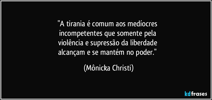 "A tirania é comum aos medíocres 
incompetentes que somente pela 
violência e supressão da liberdade 
alcançam e se mantém no poder." (Mônicka Christi)