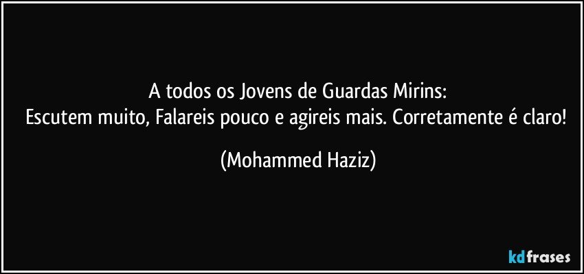 A todos os Jovens de Guardas Mirins:
Escutem muito, Falareis pouco e agireis mais. Corretamente é claro! (Mohammed Haziz)