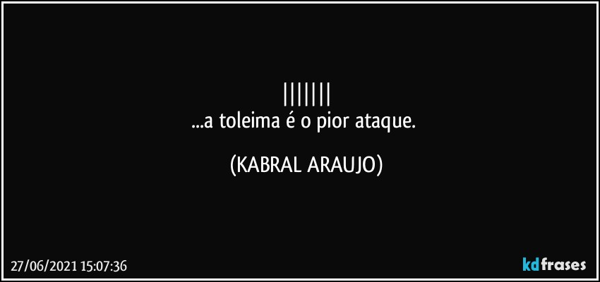 |||||||
...a toleima é o pior ataque. (KABRAL ARAUJO)