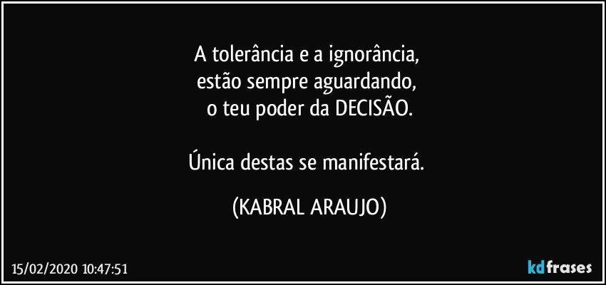 A tolerância e a ignorância, 
estão sempre aguardando, 
o teu poder da DECISÃO.

Única destas se manifestará. (KABRAL ARAUJO)