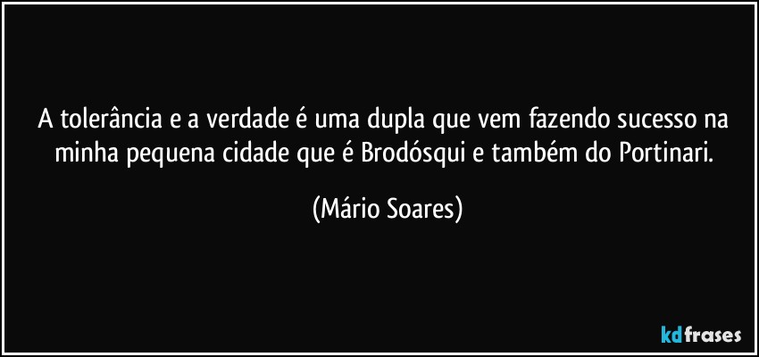 A tolerância e a verdade é uma dupla que vem fazendo sucesso na minha pequena cidade que é Brodósqui e também do Portinari. (Mário Soares)