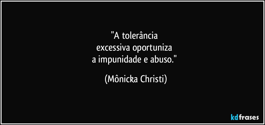 "A tolerância 
excessiva oportuniza 
a impunidade e abuso." (Mônicka Christi)