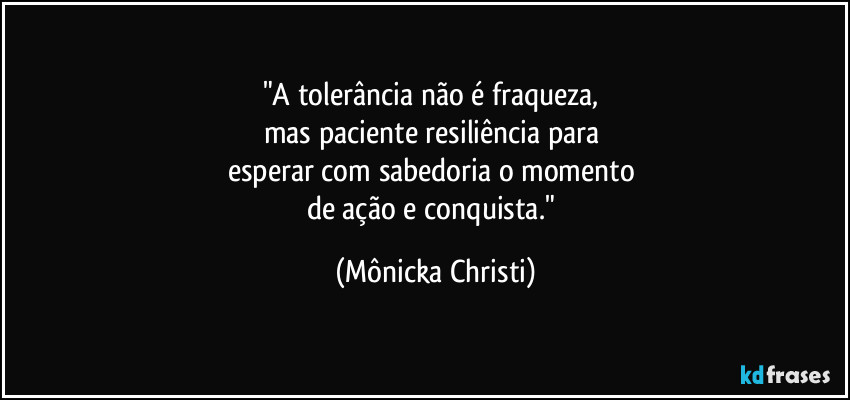 "A tolerância não é fraqueza, 
mas paciente resiliência para 
esperar com sabedoria o momento 
de ação e conquista." (Mônicka Christi)