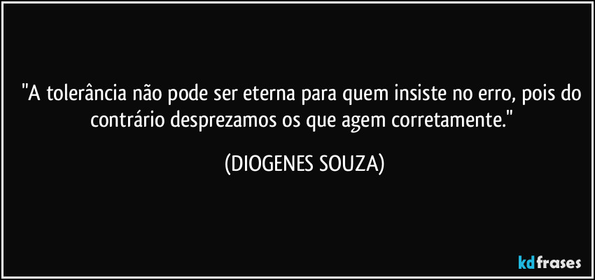 "A tolerância não pode ser eterna para quem insiste no erro, pois do contrário desprezamos os que agem corretamente." (DIOGENES SOUZA)