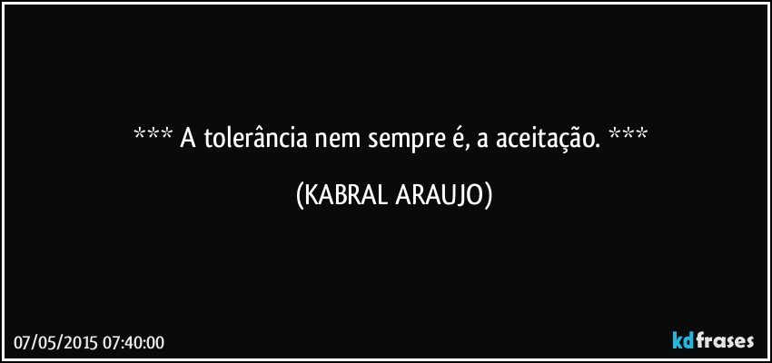  A tolerância nem sempre é, a aceitação.  (KABRAL ARAUJO)