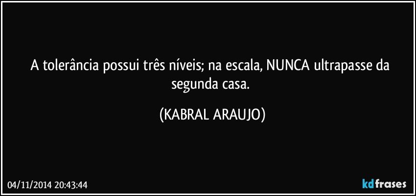 A tolerância possui três níveis; na escala, NUNCA ultrapasse da segunda casa. (KABRAL ARAUJO)