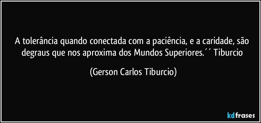 A tolerância quando conectada com a paciência, e a caridade, são degraus que nos aproxima dos Mundos Superiores.´´ Tiburcio (Gerson Carlos Tiburcio)