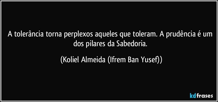 A tolerância torna perplexos aqueles que toleram. A prudência é um dos pilares da Sabedoria. (Koliel Almeida (Ifrem Ban Yusef))