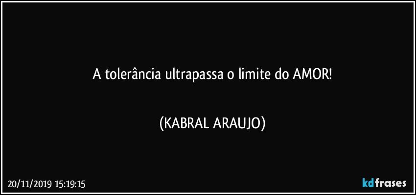 ♡♡♡
A tolerância ultrapassa o limite do AMOR!
♡♡♡ (KABRAL ARAUJO)