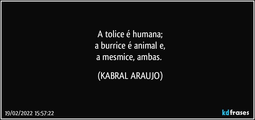 A tolice é humana;
a burrice é animal e,
a mesmice, ambas. (KABRAL ARAUJO)