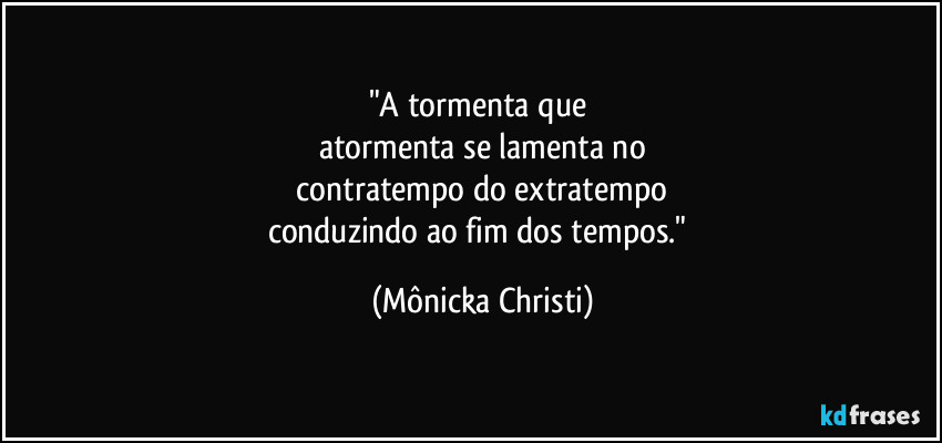 "A tormenta que 
atormenta se lamenta no
 contratempo do extratempo 
conduzindo ao fim dos tempos." (Mônicka Christi)