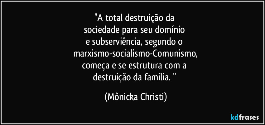 "A total destruição da 
sociedade para seu domínio 
e subserviência,  segundo o 
marxismo-socialismo-Comunismo,
começa e se estrutura com a 
destruição da família.  " (Mônicka Christi)