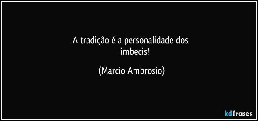 A tradição é a personalidade dos
imbecis! (Marcio Ambrosio)