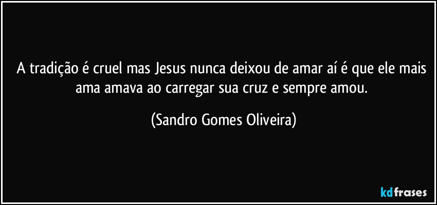 A tradição é cruel mas Jesus nunca deixou de amar aí é que ele mais ama amava ao carregar sua cruz e sempre amou. (Sandro Gomes Oliveira)