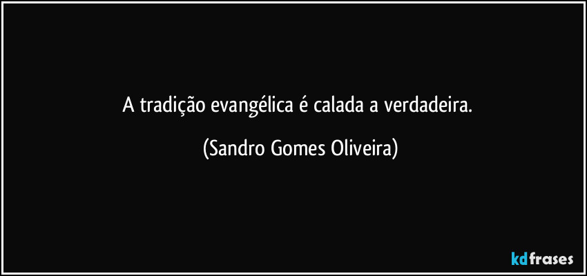 A tradição evangélica é calada a verdadeira. (Sandro Gomes Oliveira)