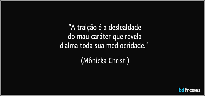 "A traição é a deslealdade
 do mau caráter que revela 
d'alma toda sua mediocridade." (Mônicka Christi)