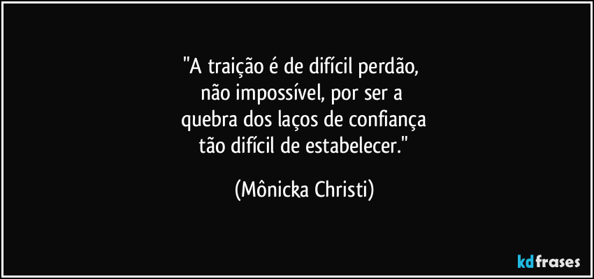 "A traição é de difícil perdão, 
não impossível, por ser a 
quebra dos laços de confiança
 tão difícil de estabelecer." (Mônicka Christi)