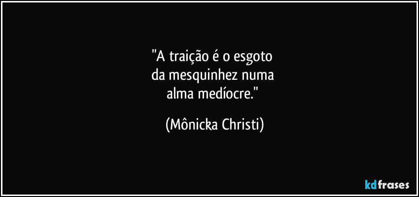 "A traição é o esgoto 
da mesquinhez numa 
alma medíocre." (Mônicka Christi)