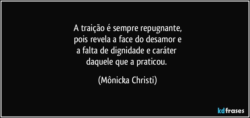 A traição é sempre repugnante,
pois revela a face do desamor e
a falta de dignidade e caráter 
daquele que a praticou. (Mônicka Christi)