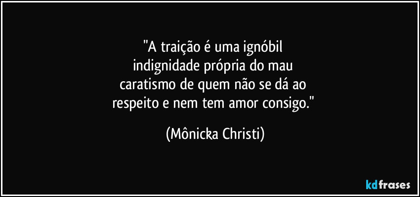 "A traição é uma ignóbil 
indignidade própria do mau 
caratismo de quem não se dá ao 
respeito e nem tem amor consigo." (Mônicka Christi)