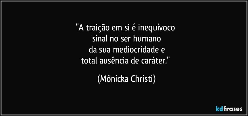 "A traição em si é inequívoco 
sinal no ser humano
da sua mediocridade e
total ausência de caráter." (Mônicka Christi)