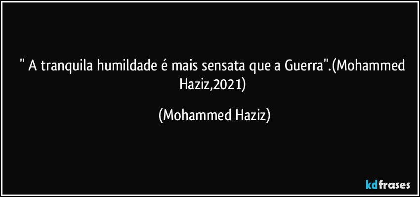 " A tranquila humildade é mais sensata que a Guerra".(Mohammed Haziz,2021) (Mohammed Haziz)