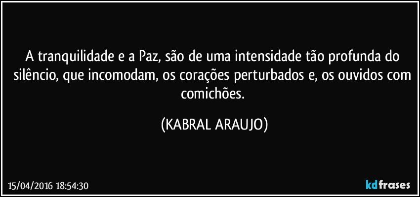 A tranquilidade e a Paz, são de uma intensidade tão profunda do silêncio, que incomodam, os corações perturbados e, os ouvidos com comichões. (KABRAL ARAUJO)