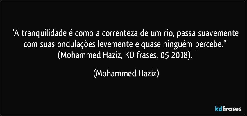 "A tranquilidade é como a correnteza de um rio, passa suavemente com suas ondulações levemente e quase ninguém percebe." (Mohammed Haziz, KD frases, 05/2018). (Mohammed Haziz)