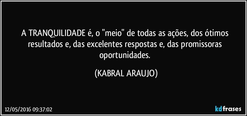 A TRANQUILIDADE é, o "meio" de todas as ações, dos ótimos resultados e, das excelentes respostas e, das promissoras oportunidades. (KABRAL ARAUJO)